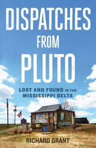 Dispatches from Pluto: Lost and Found in the Mississippi Delta by Richard Grant book released 2016